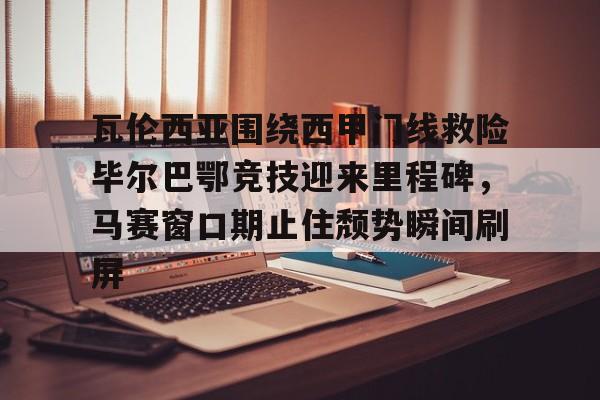 开云手机入口-瓦伦西亚围绕西甲门线救险毕尔巴鄂竞技迎来里程碑，马赛窗口期止住颓势瞬间刷屏